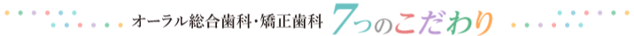 オーラル総合歯科・矯正歯科 7つのこだわり